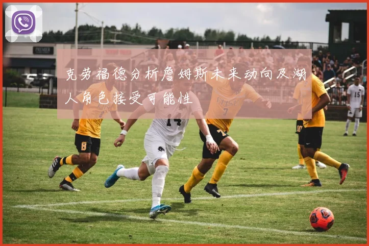 克劳福德分析詹姆斯未来动向及湖人角色接受可能性