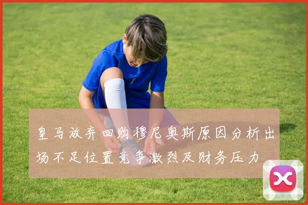 皇马放弃回购穆尼奥斯原因分析出场不足位置竞争激烈及财务压力