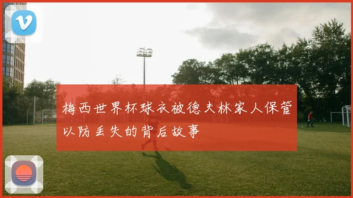 梅西世界杯球衣被德夫林家人保管以防丢失的背后故事