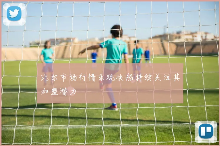 比尔市场行情乐观快船持续关注其加盟潜力