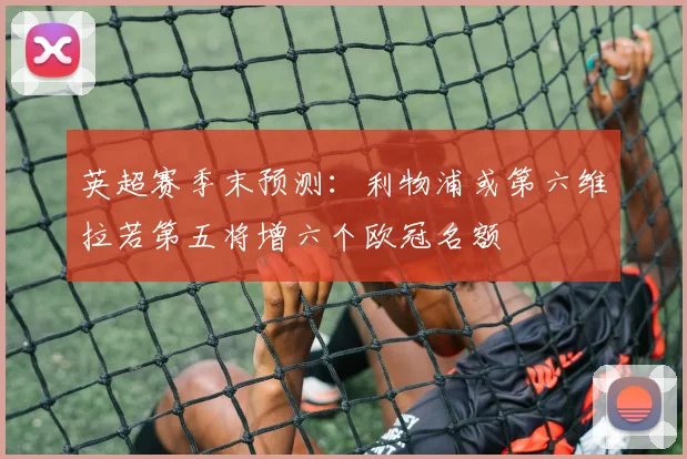 英超赛季末预测：利物浦或第六维拉若第五将增六个欧冠名额
