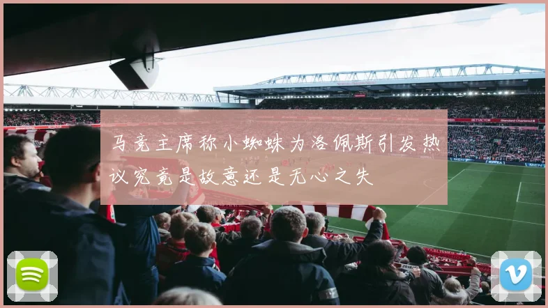 马竞主席称小蜘蛛为洛佩斯引发热议究竟是故意还是无心之失