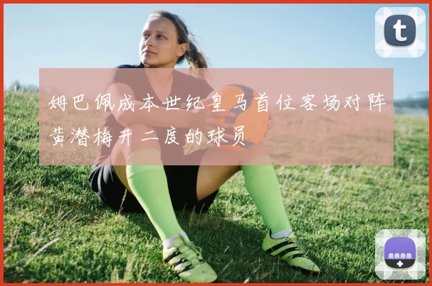 姆巴佩成本世纪皇马首位客场对阵黄潜梅开二度的球员