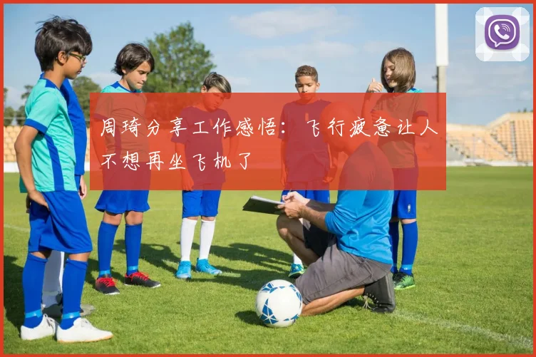 周琦分享工作感悟：飞行疲惫让人不想再坐飞机了