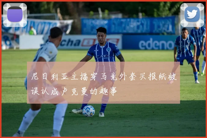 尼日利亚主播穿马竞外套买报纸被误认成卢克曼的趣事