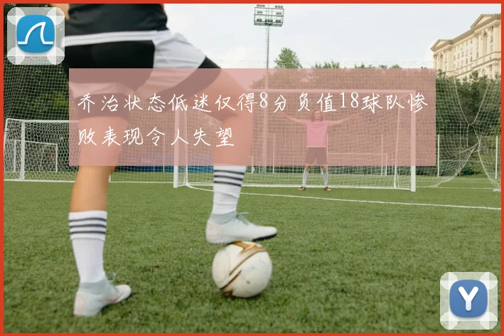 乔治状态低迷仅得8分负值18球队惨败表现令人失望