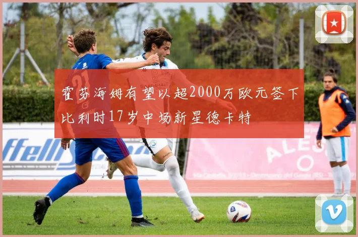 霍芬海姆有望以超2000万欧元签下比利时17岁中场新星德卡特