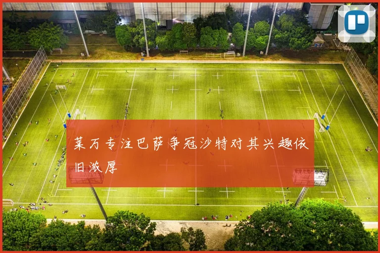 莱万专注巴萨争冠沙特对其兴趣依旧浓厚