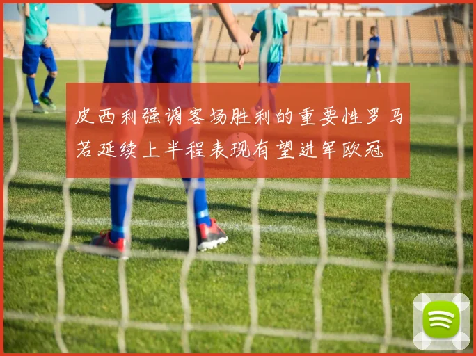 皮西利强调客场胜利的重要性罗马若延续上半程表现有望进军欧冠
