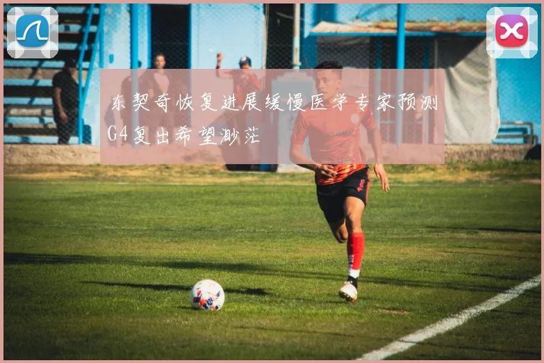 东契奇恢复进展缓慢医学专家预测G4复出希望渺茫