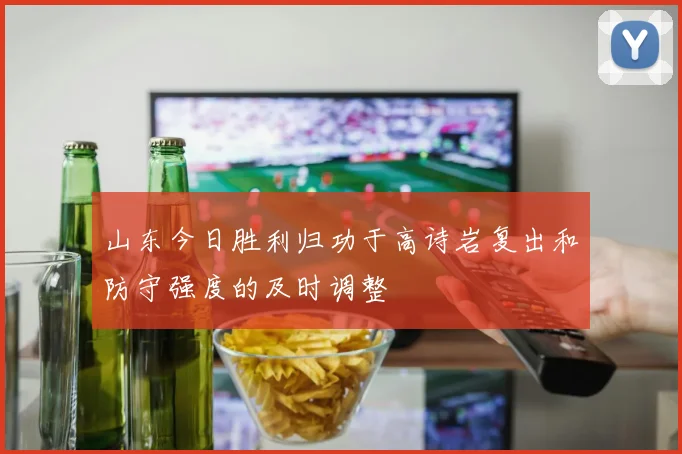 山东今日胜利归功于高诗岩复出和防守强度的及时调整