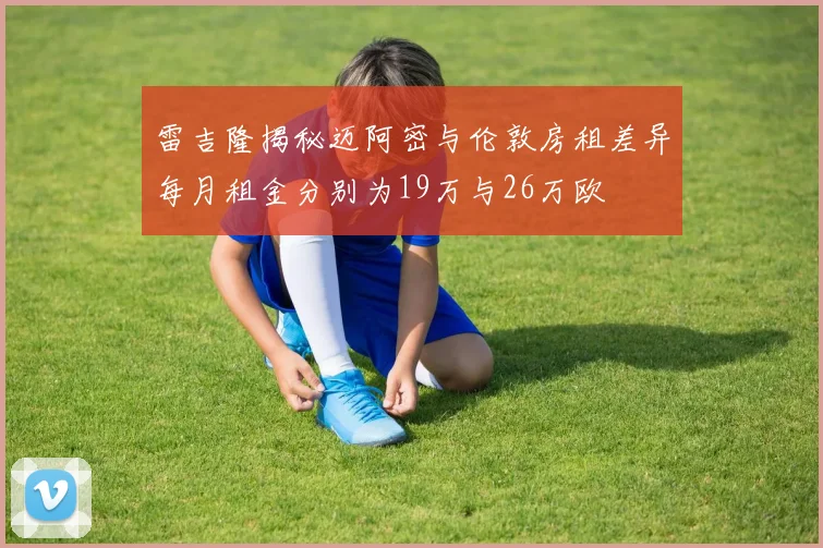 雷吉隆揭秘迈阿密与伦敦房租差异每月租金分别为19万与26万欧