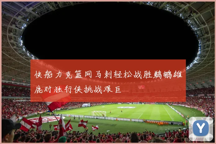 快船力克篮网马刺轻松战胜鹈鹕雄鹿对独行侠挑战艰巨
