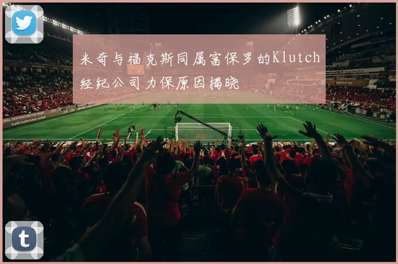 米奇与福克斯同属富保罗的Klutch经纪公司力保原因揭晓