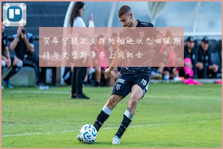 贺希宁稳定发挥约翰逊状态回暖期待与史密斯争夺上岗机会