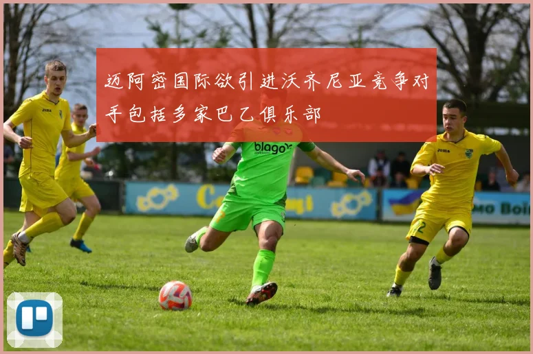 迈阿密国际欲引进沃齐尼亚竞争对手包括多家巴乙俱乐部