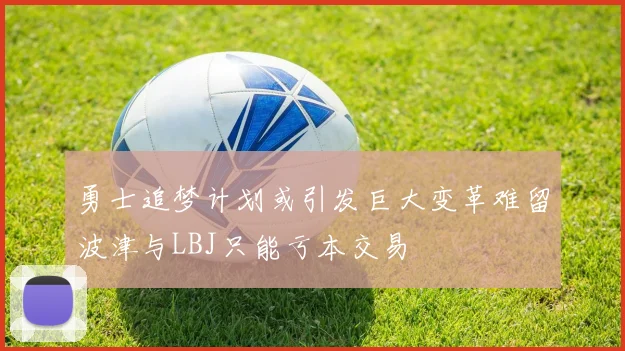勇士追梦计划或引发巨大变革难留波津与LBJ只能亏本交易