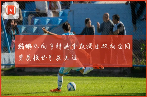 鹈鹕队向亨特迪金森提出双向合同资质报价引发关注