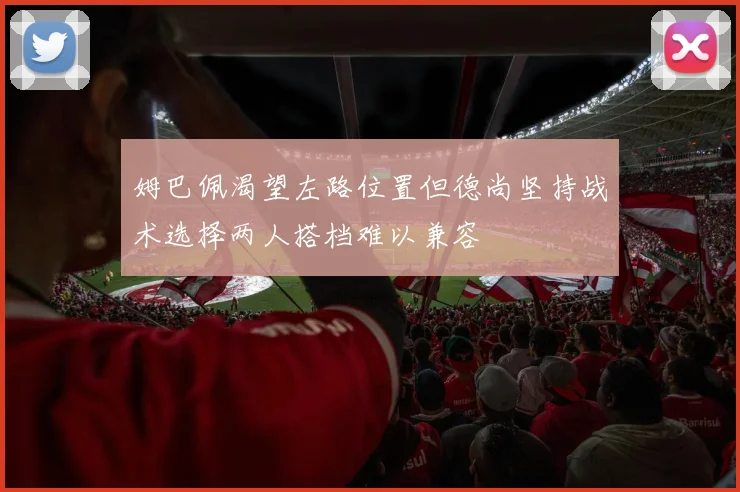 姆巴佩渴望左路位置但德尚坚持战术选择两人搭档难以兼容