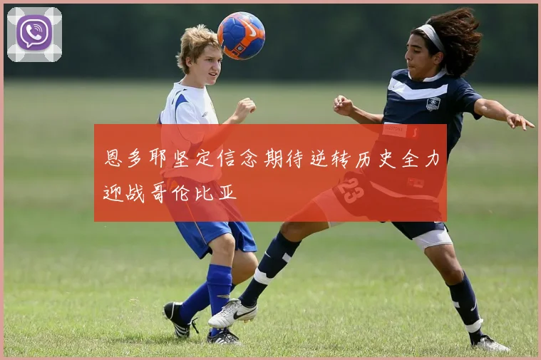 恩多耶坚定信念期待逆转历史全力迎战哥伦比亚