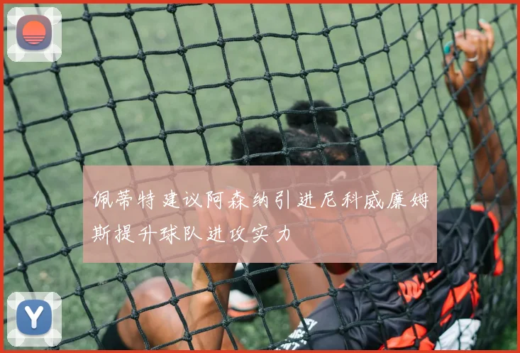 佩蒂特建议阿森纳引进尼科威廉姆斯提升球队进攻实力