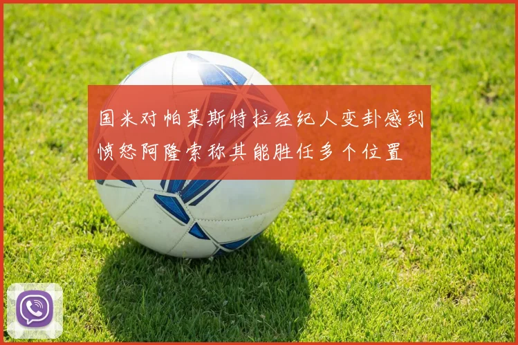 国米对帕莱斯特拉经纪人变卦感到愤怒阿隆索称其能胜任多个位置